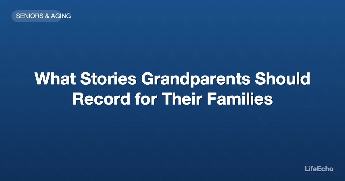 What Stories Grandparents Should Record for Their Families — LifeEcho